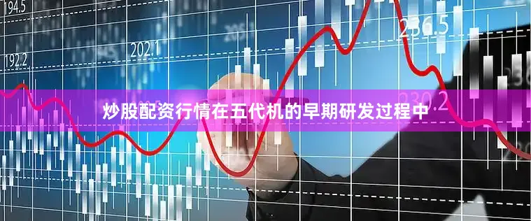 炒股配资行情在五代机的早期研发过程中