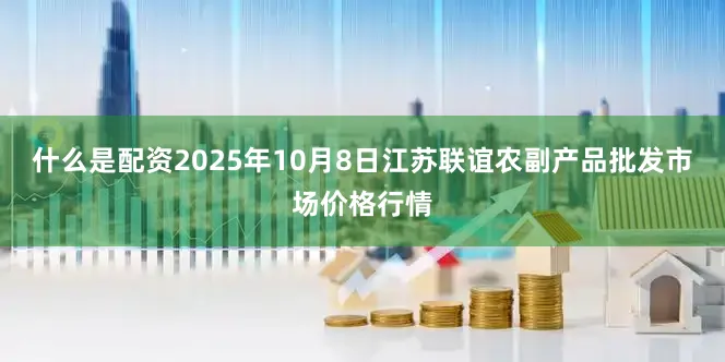 什么是配资2025年10月8日江苏联谊农副产品批发市场价格行情
