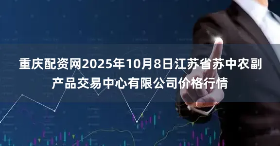 重庆配资网2025年10月8日江苏省苏中农副产品交易中心有限公司价格行情
