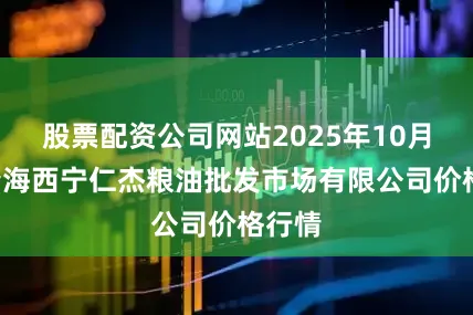 股票配资公司网站2025年10月9日青海西宁仁杰粮油批发市场有限公司价格行情