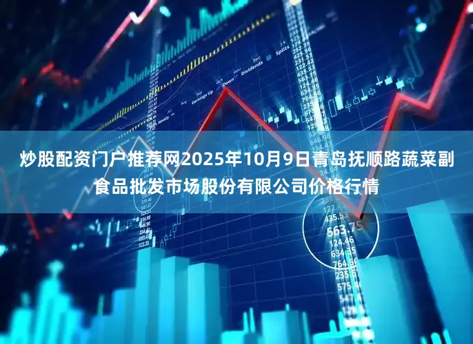 炒股配资门户推荐网2025年10月9日青岛抚顺路蔬菜副食品批发市场股份有限公司价格行情