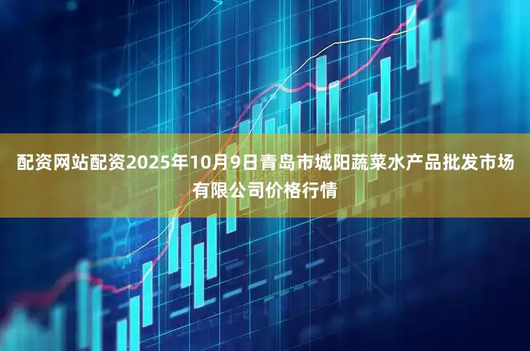 配资网站配资2025年10月9日青岛市城阳蔬菜水产品批发市场有限公司价格行情