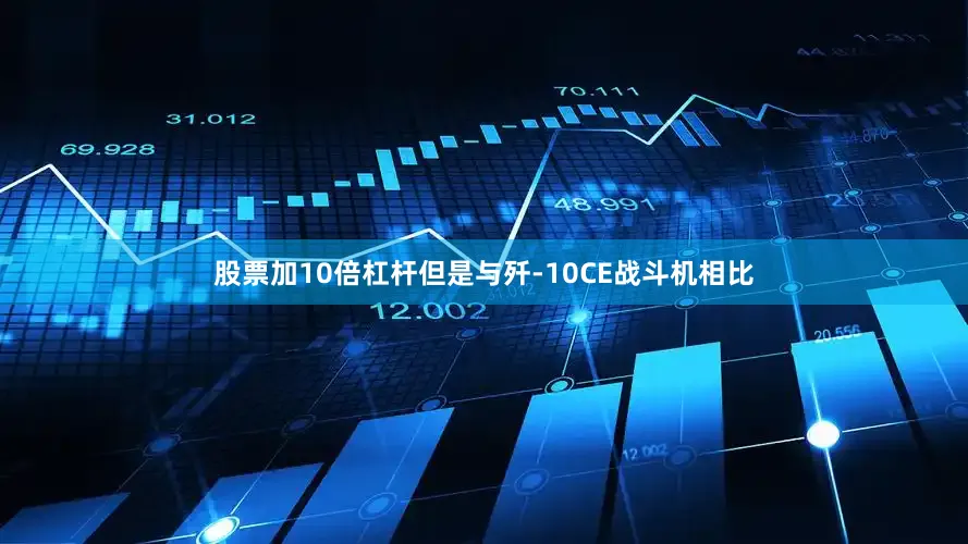 股票加10倍杠杆但是与歼-10CE战斗机相比