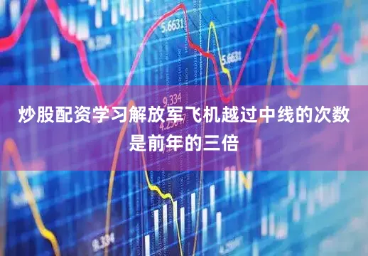 炒股配资学习解放军飞机越过中线的次数是前年的三倍