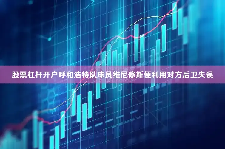 股票杠杆开户呼和浩特队球员维尼修斯便利用对方后卫失误