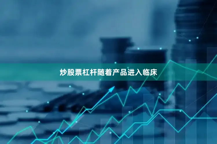 炒股票杠杆　　随着产品进入临床