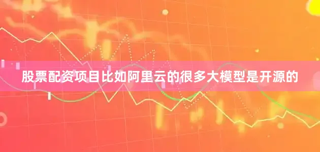 股票配资项目比如阿里云的很多大模型是开源的