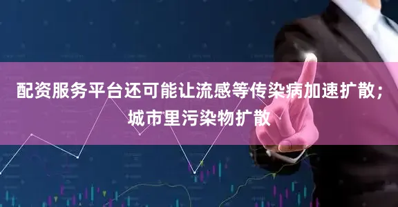 配资服务平台还可能让流感等传染病加速扩散；城市里污染物扩散