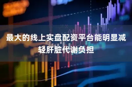 最大的线上实盘配资平台能明显减轻肝脏代谢负担