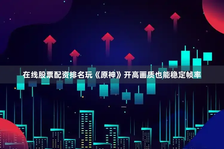 在线股票配资排名玩《原神》开高画质也能稳定帧率