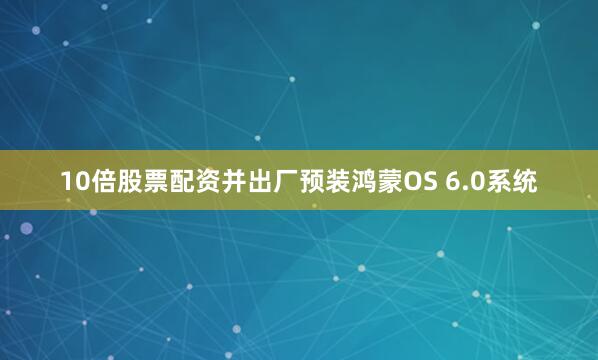 10倍股票配资并出厂预装鸿蒙OS 6.0系统