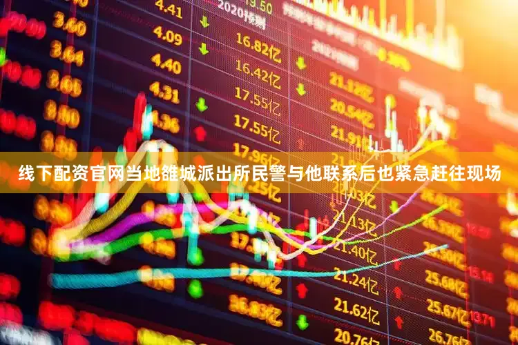 线下配资官网当地雒城派出所民警与他联系后也紧急赶往现场